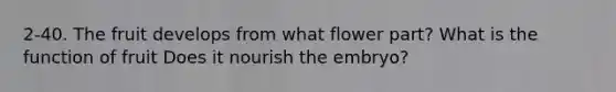 2-40. The fruit develops from what flower part? What is the function of fruit Does it nourish the embryo?