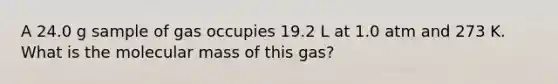 A 24.0 g sample of gas occupies 19.2 L at 1.0 atm and 273 K. What is the molecular mass of this gas?