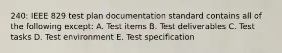 240: IEEE 829 test plan documentation standard contains all of the following except: A. Test items B. Test deliverables C. Test tasks D. Test environment E. Test specification