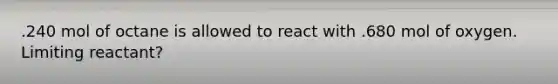 .240 mol of octane is allowed to react with .680 mol of oxygen. Limiting reactant?