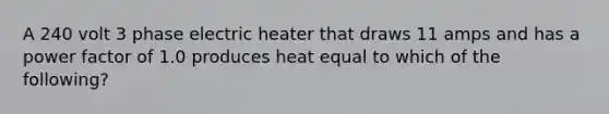 A 240 volt 3 phase electric heater that draws 11 amps and has a power factor of 1.0 produces heat equal to which of the following?