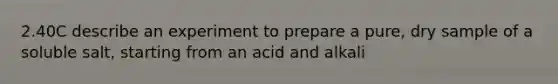 2.40C describe an experiment to prepare a pure, dry sample of a soluble salt, starting from an acid and alkali