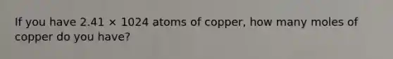 If you have 2.41 × 1024 atoms of copper, how many moles of copper do you have?