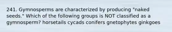 241. Gymnosperms are characterized by producing "naked seeds." Which of the following groups is NOT classified as a gymnosperm? horsetails cycads conifers gnetophytes ginkgoes