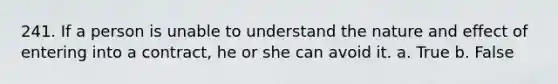 241. If a person is unable to understand the nature and effect of entering into a contract, he or she can avoid it. a. True b. False