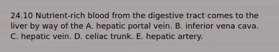 24.10 Nutrient-rich blood from the digestive tract comes to the liver by way of the A. hepatic portal vein. B. inferior vena cava. C. hepatic vein. D. celiac trunk. E. hepatic artery.