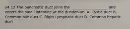 24.12 The pancreatic duct joins the ____________________ and enters the small intestine at the duodenum. A. Cystic duct B. Common bile duct C. Right Lymphatic duct D. Common hepatic duct