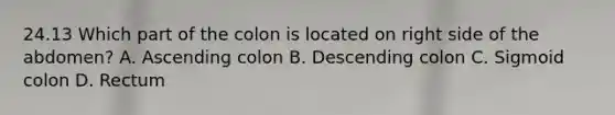 24.13 Which part of the colon is located on right side of the abdomen? A. Ascending colon B. Descending colon C. Sigmoid colon D. Rectum