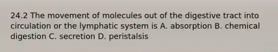 24.2 The movement of molecules out of the digestive tract into circulation or the lymphatic system is A. absorption B. chemical digestion C. secretion D. peristalsis