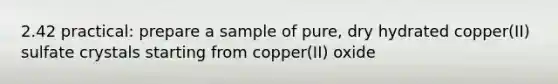 2.42 practical: prepare a sample of pure, dry hydrated copper(II) sulfate crystals starting from copper(II) oxide