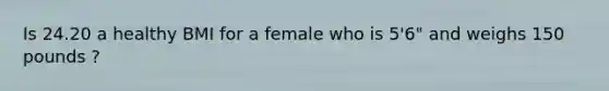 Is 24.20 a healthy BMI for a female who is 5'6" and weighs 150 pounds ?