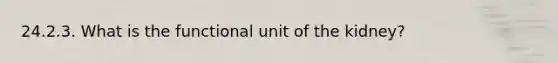 24.2.3. What is the functional unit of the kidney?