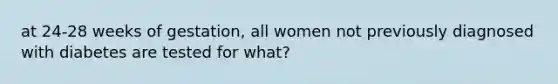 at 24-28 weeks of gestation, all women not previously diagnosed with diabetes are tested for what?