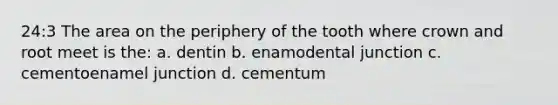 24:3 The area on the periphery of the tooth where crown and root meet is the: a. dentin b. enamodental junction c. cementoenamel junction d. cementum