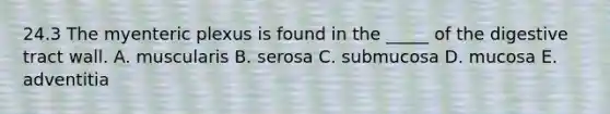 24.3 The myenteric plexus is found in the _____ of the digestive tract wall. A. muscularis B. serosa C. submucosa D. mucosa E. adventitia