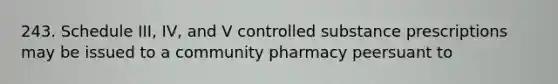 243. Schedule III, IV, and V controlled substance prescriptions may be issued to a community pharmacy peersuant to