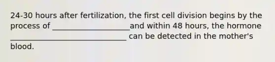 24-30 hours after fertilization, the first <a href='https://www.questionai.com/knowledge/kjHVAH8Me4-cell-division' class='anchor-knowledge'>cell division</a> begins by the process of ____________________and within 48 hours, the hormone ______________________________ can be detected in the mother's blood.