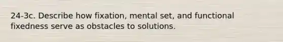 24-3c. Describe how fixation, mental set, and functional fixedness serve as obstacles to solutions.