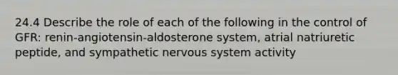 24.4 Describe the role of each of the following in the control of GFR: renin-angiotensin-aldosterone system, atrial natriuretic peptide, and sympathetic nervous system activity