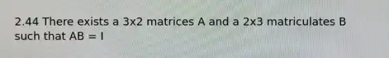 2.44 There exists a 3x2 matrices A and a 2x3 matriculates B such that AB = I