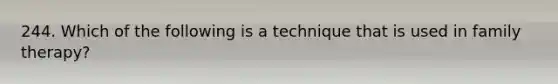 244. Which of the following is a technique that is used in family therapy?