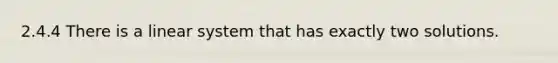 2.4.4 There is a linear system that has exactly two solutions.