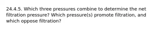 24.4.5. Which three pressures combine to determine the net filtration pressure? Which pressure(s) promote filtration, and which oppose filtration?