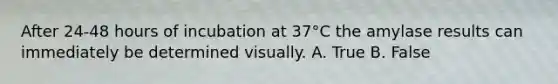 After 24-48 hours of incubation at 37°C the amylase results can immediately be determined visually. A. True B. False