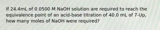 If 24.4mL of 0.0500 M NaOH solution are required to reach the equivalence point of an acid-base titration of 40.0 mL of 7-Up, how many moles of NaOH were required?