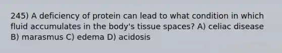 245) A deficiency of protein can lead to what condition in which fluid accumulates in the body's tissue spaces? A) celiac disease B) marasmus C) edema D) acidosis