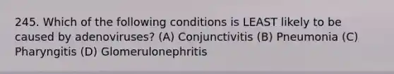 245. Which of the following conditions is LEAST likely to be caused by adenoviruses? (A) Conjunctivitis (B) Pneumonia (C) Pharyngitis (D) Glomerulonephritis