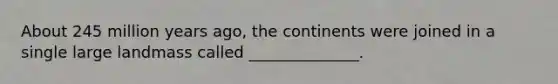 About 245 million years ago, the continents were joined in a single large landmass called ______________.
