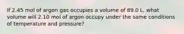 If 2.45 mol of argon gas occupies a volume of 89.0 L, what volume will 2.10 mol of argon occupy under the same conditions of temperature and pressure?