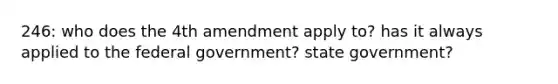 246: who does the 4th amendment apply to? has it always applied to the federal government? state government?