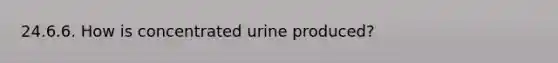 24.6.6. How is concentrated urine produced?