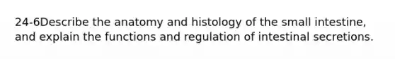 24-6Describe the anatomy and histology of the small intestine, and explain the functions and regulation of intestinal secretions.