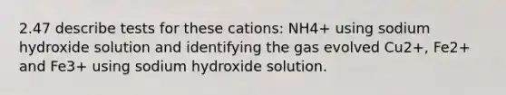 2.47 describe tests for these cations: NH4+ using sodium hydroxide solution and identifying the gas evolved Cu2+, Fe2+ and Fe3+ using sodium hydroxide solution.