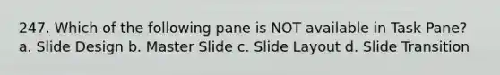 247. Which of the following pane is NOT available in Task Pane? a. Slide Design b. Master Slide c. Slide Layout d. Slide Transition