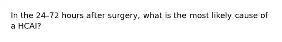 In the 24-72 hours after surgery, what is the most likely cause of a HCAI?