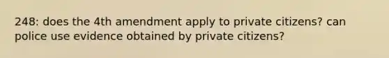 248: does the 4th amendment apply to private citizens? can police use evidence obtained by private citizens?