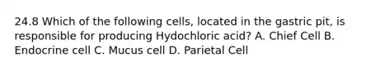 24.8 Which of the following cells, located in the gastric pit, is responsible for producing Hydochloric acid? A. Chief Cell B. Endocrine cell C. Mucus cell D. Parietal Cell