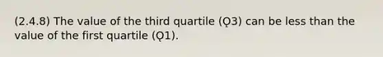 (2.4.8) The value of the third quartile (Ǫ3) can be less than the value of the first quartile (Ǫ1).