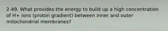 2-49. What provides the energy to build up a high concentration of H+ ions (proton gradient) between inner and outer mitochondrial membranes?