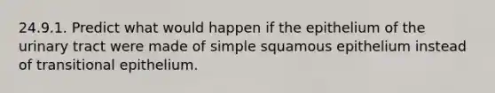 24.9.1. Predict what would happen if the epithelium of the urinary tract were made of simple squamous epithelium instead of transitional epithelium.