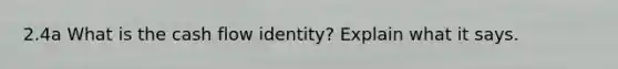 2.4a What is the cash flow identity? Explain what it says.