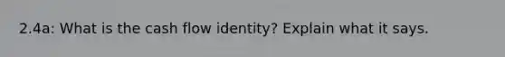 2.4a: What is the cash flow identity? Explain what it says.