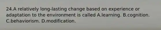 24.A relatively long-lasting change based on experience or adaptation to the environment is called A.learning. B.cognition. C.behaviorism. D.modification.