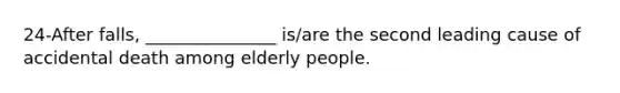 24-After falls, _______________ is/are the second leading cause of accidental death among elderly people.