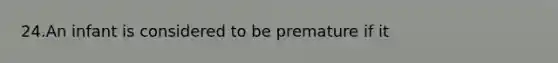 24.An infant is considered to be premature if it