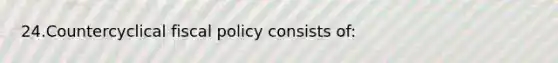 24.Countercyclical fiscal policy consists of: